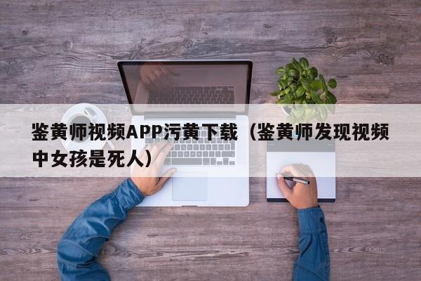 鉴黄师视频APP污黄下载(鉴黄师发现视频中女孩是死人)