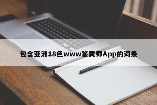 包含亚洲18色www鉴黄师App的词条