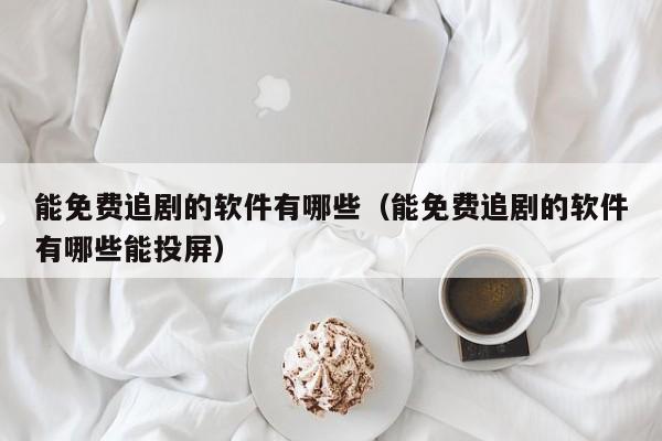 能免费追剧的软件有哪些(能免费追剧的软件有哪些能投屏)