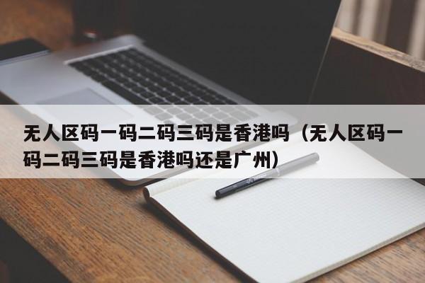 无人区码一码二码三码是香港吗(无人区码一码二码三码是香港吗还是广州)