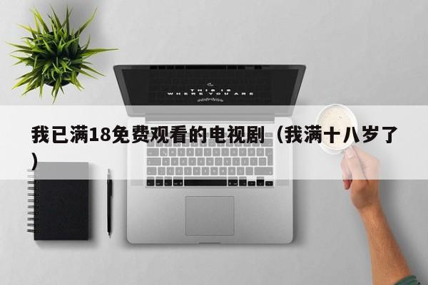 我已满18免费观看的电视剧(我满十八岁了)