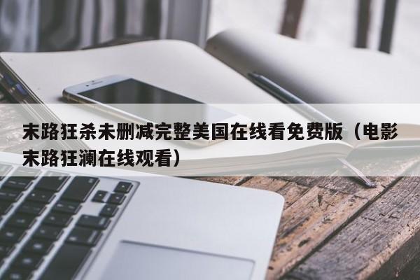 末路狂杀未删减完整美国在线看免费版(电影末路狂澜在线观看)