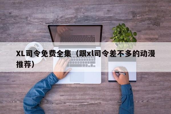 XL司令免费全集(跟xl司令差不多的动漫推荐)