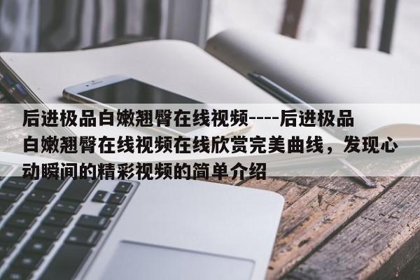 后进极品白嫩翘臀在线视频----后进极品白嫩翘臀在线视频在线欣赏完美曲线,发现心动瞬间的精彩视频的简单介绍