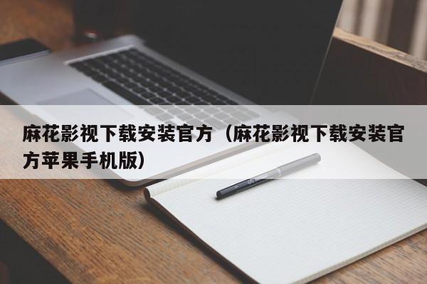 麻花影视下载安装官方(麻花影视下载安装官方苹果手机版)