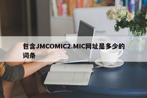包含JMCOMIC2.MIC网址是多少的词条
