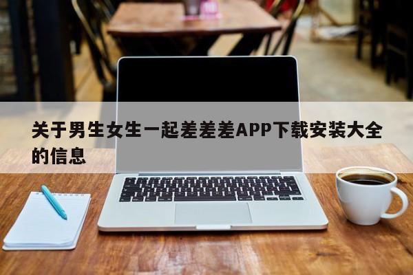 关于男生女生一起差差差APP下载安装大全的信息