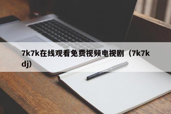 7k7k在线观看免费视频电视剧(7k7kdj)