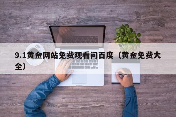 9.1黄金网站免费观看问百度(黄金免费大全)
