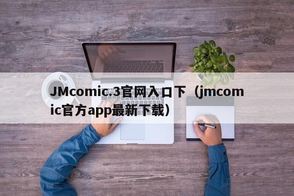 JMcomic.3官网入口下(jmcomic官方app最新下载)