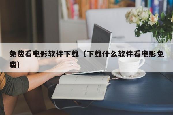 免费看电影软件下载(下载什么软件看电影免费)