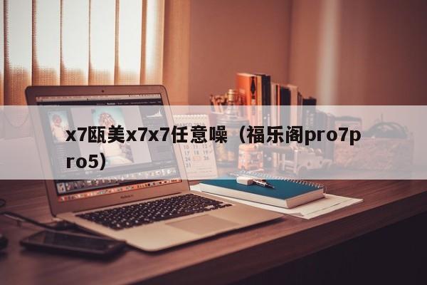 x7瓯美x7x7任意噪(福乐阁pro7pro5)