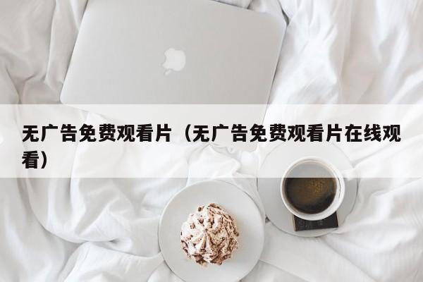 无广告免费观看片(无广告免费观看片在线观看)