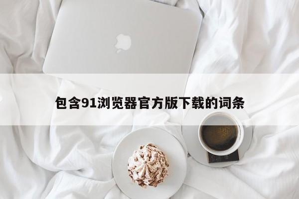 包含91浏览器官方版下载的词条