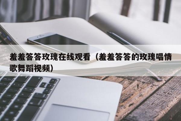 羞羞答答玫瑰在线观看(羞羞答答的玫瑰唱情歌舞蹈视频)