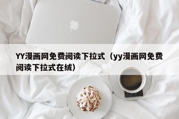 YY漫画网免费阅读下拉式(yy漫画网免费阅读下拉式在绒)