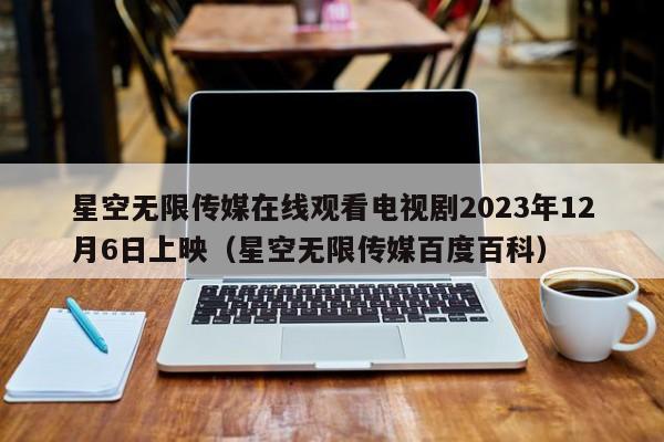 星空无限传媒在线观看电视剧2023年12月6日上映(星空无限传媒百度百科)