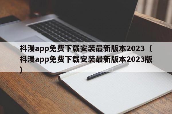 抖漫app免费下载安装最新版本2023(抖漫app免费下载安装最新版本2023版)