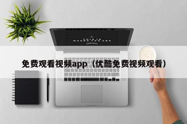免费观看视频app(优酷免费视频观看)