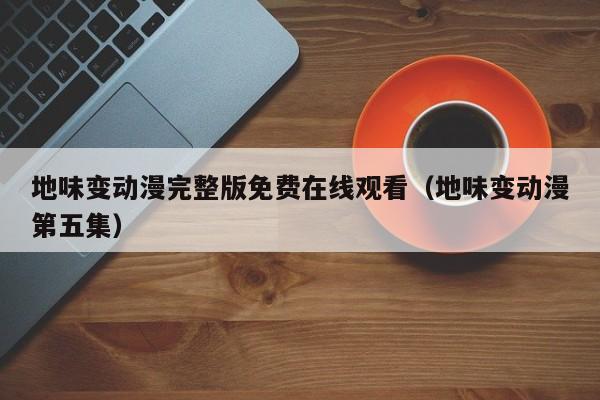 地味变动漫完整版免费在线观看(地味变动漫第五集)