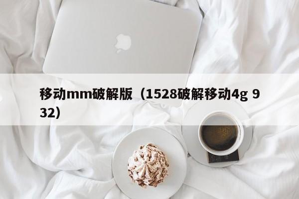 移动mm破解版(1528破解移动4g 932)