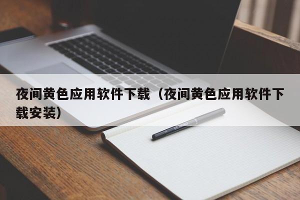 夜间黄色应用软件下载(夜间黄色应用软件下载安装)