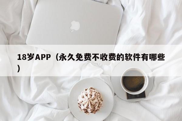 18岁APP(永久免费不收费的软件有哪些)