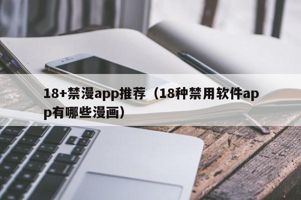 18+禁漫app推荐(18种禁用软件app有哪些漫画)