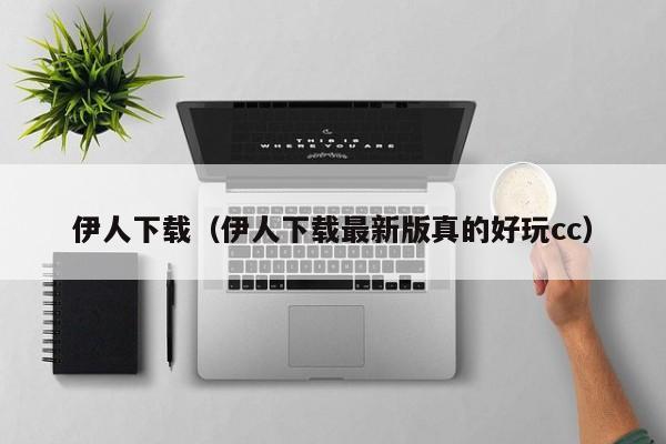 伊人下载(伊人下载最新版真的好玩cc)