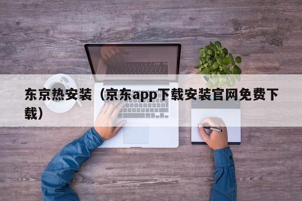 东京热安装(京东app下载安装官网免费下载)