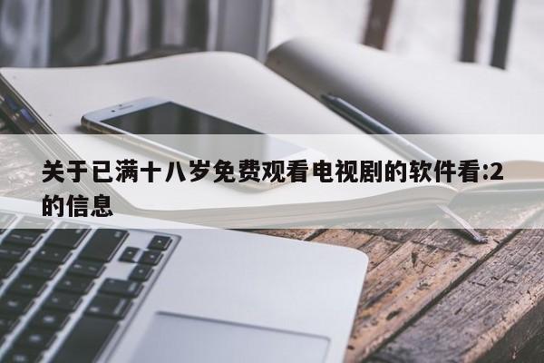 关于已满十八岁免费观看电视剧的软件看:2的信息