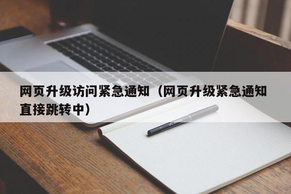 网页升级访问紧急通知(网页升级紧急通知 直接跳转中)