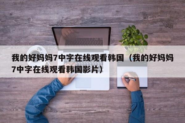 我的好妈妈7中字在线观看韩国(我的好妈妈7中字在线观看韩国影片)