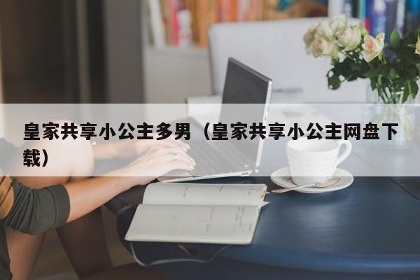 皇家共享小公主多男(皇家共享小公主网盘下载)