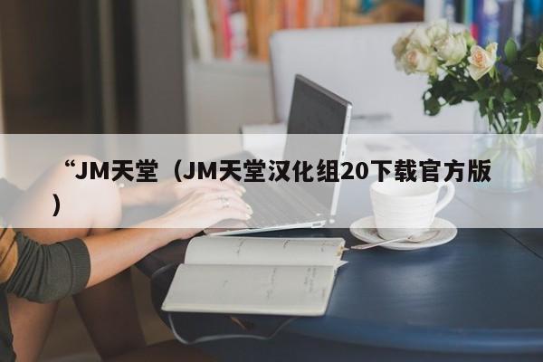 “JM天堂(JM天堂汉化组20下载官方版)