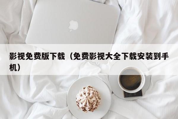 影视免费版下载(免费影视大全下载安装到手机)