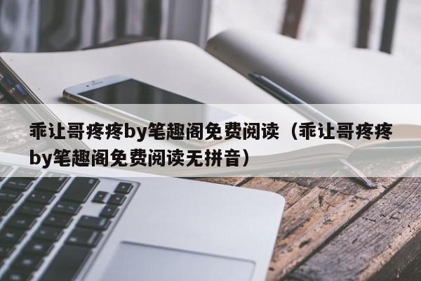 乖让哥疼疼by笔趣阁免费阅读(乖让哥疼疼by笔趣阁免费阅读无拼音)
