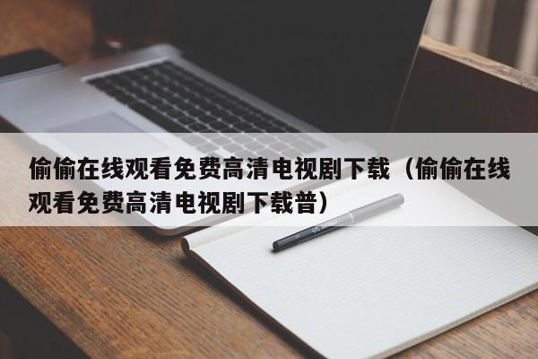 偷偷在线观看免费高清电视剧下载(偷偷在线观看免费高清电视剧下载普)