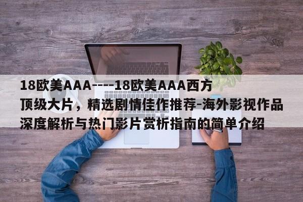 18欧美AAA----18欧美AAA西方顶级大片,精选剧情佳作推荐-海外影视作品深度解析与热门影片赏析指南的简单介绍