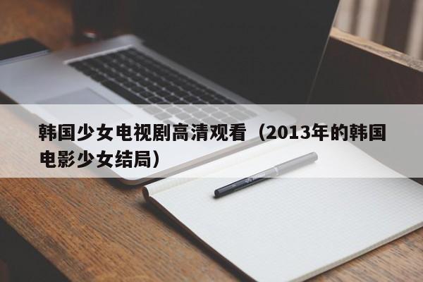 韩国少女电视剧高清观看(2013年的韩国电影少女结局)