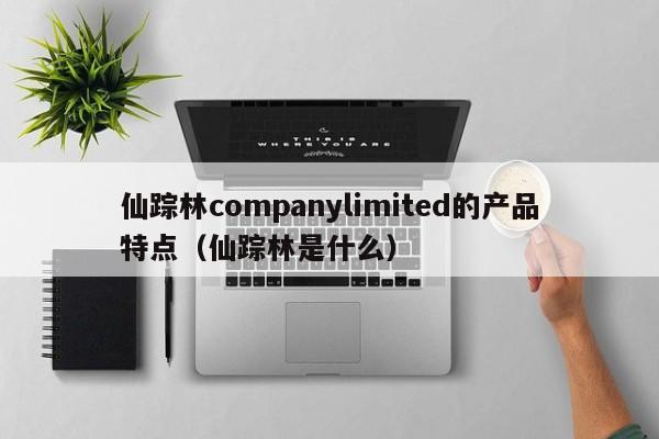 仙踪林companylimited的产品特点(仙踪林是什么)