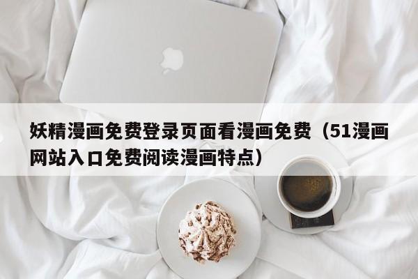 妖精漫画免费登录页面看漫画免费(51漫画网站入口免费阅读漫画特点)