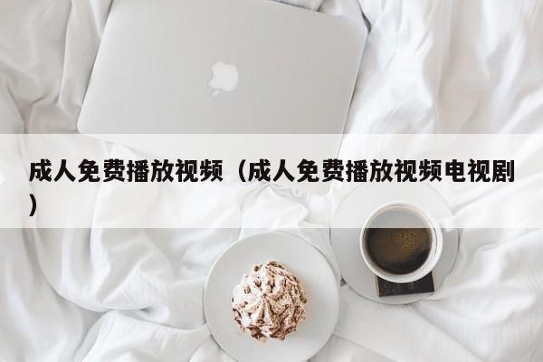 成人免费播放视频(成人免费播放视频电视剧)