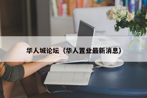 华人城论坛(华人置业最新消息)