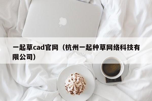 一起草cad官网(杭州一起种草网络科技有限公司)