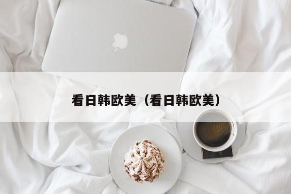 看日韩欧美(看日韩欧美)