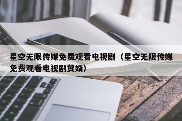 星空无限传媒免费观看电视剧(星空无限传媒免费观看电视剧赘婿)