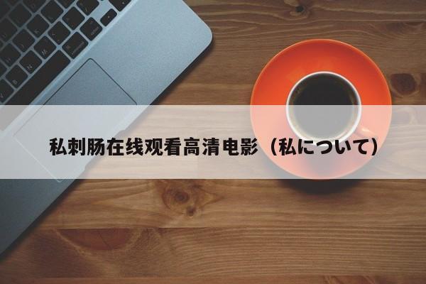 私刺肠在线观看高清电影(私について)