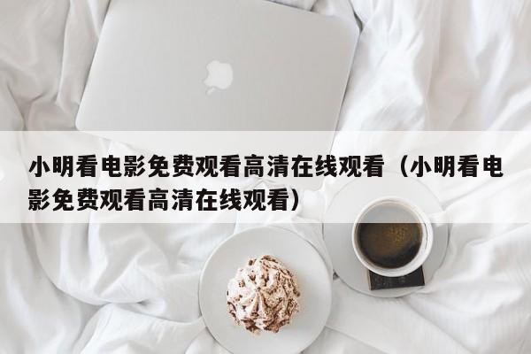 小明看电影免费观看高清在线观看(小明看电影免费观看高清在线观看)