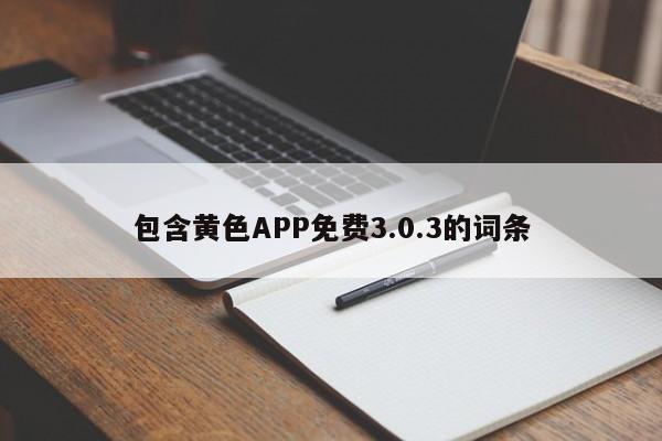 包含黄色APP免费3.0.3的词条